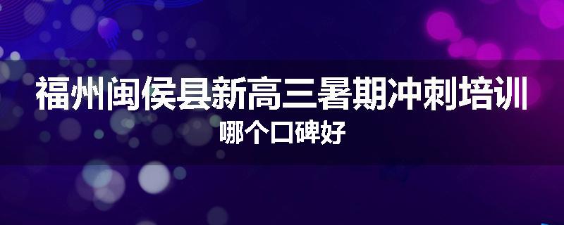 福州闽侯县新高三暑期冲刺培训哪个口碑好