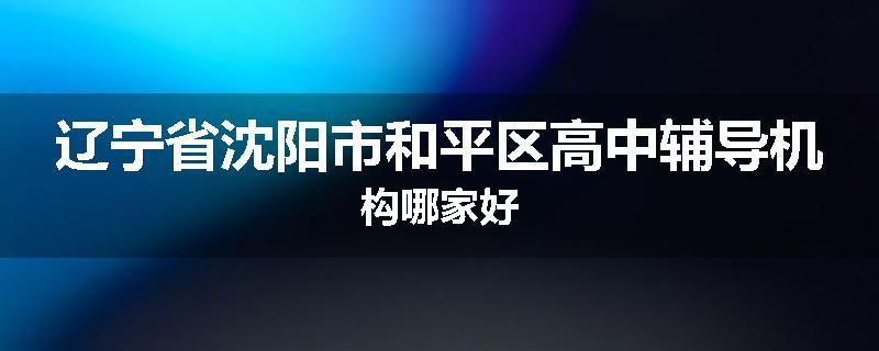 辽宁省沈阳市和平区高中辅导机构哪家好