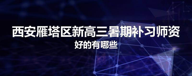 西安雁塔区新高三暑期补习师资好的有哪些