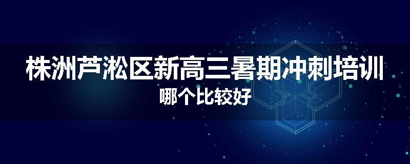 株洲芦淞区新高三暑期冲刺培训哪个比较好