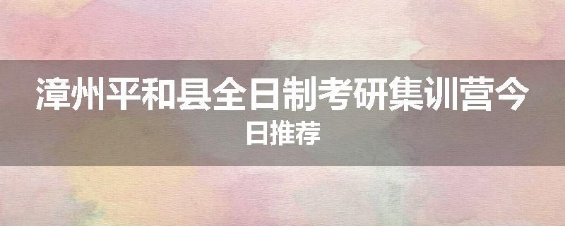 漳州平和县全日制考研集训营今日推荐