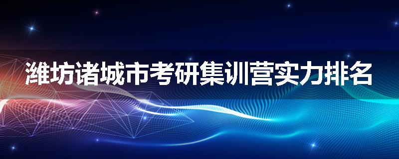 潍坊诸城市考研集训营实力排名