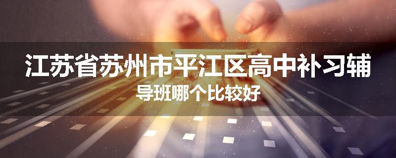 江苏省苏州市平江区高中补习辅导班哪个比较好