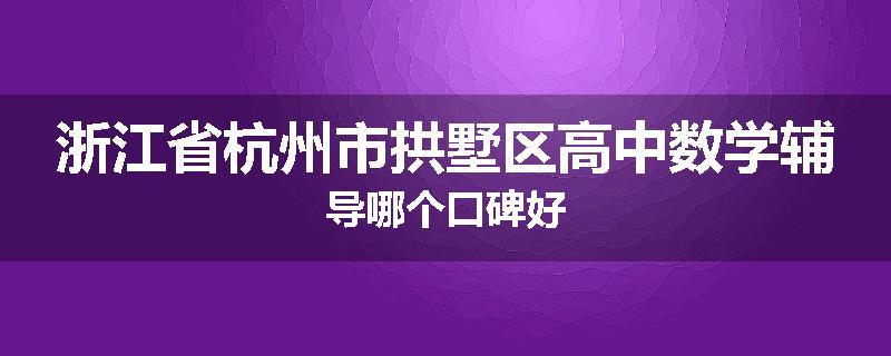 浙江省杭州市拱墅区高中数学辅导哪个口碑好