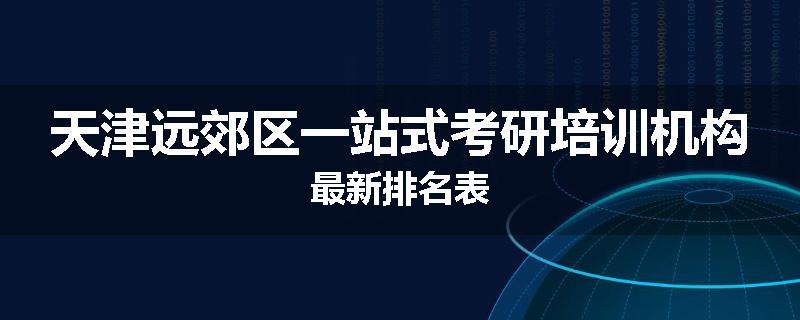 天津远郊区一站式考研培训机构最新排名表