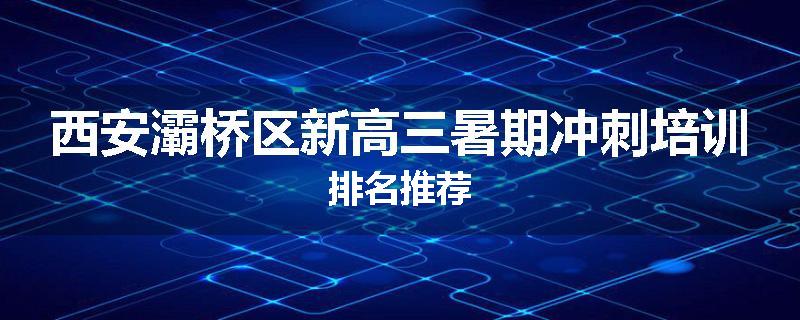 西安灞桥区新高三暑期冲刺培训排名推荐