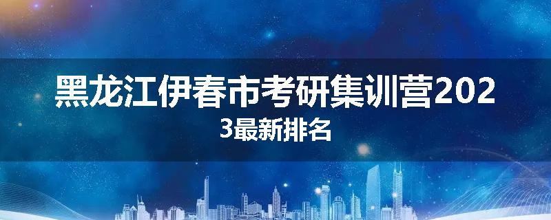 黑龙江伊春市考研集训营2023最新排名