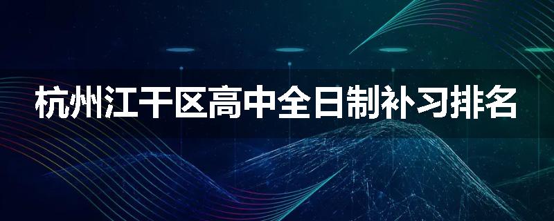 杭州江干区高中全日制补习排名
