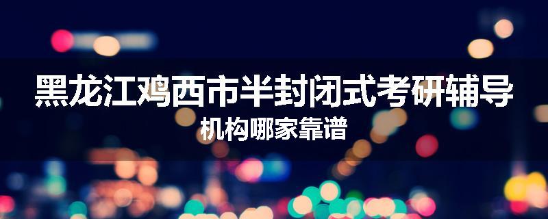 黑龙江鸡西市半封闭式考研辅导机构哪家靠谱