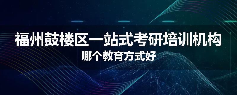福州鼓楼区一站式考研培训机构哪个教育方式好