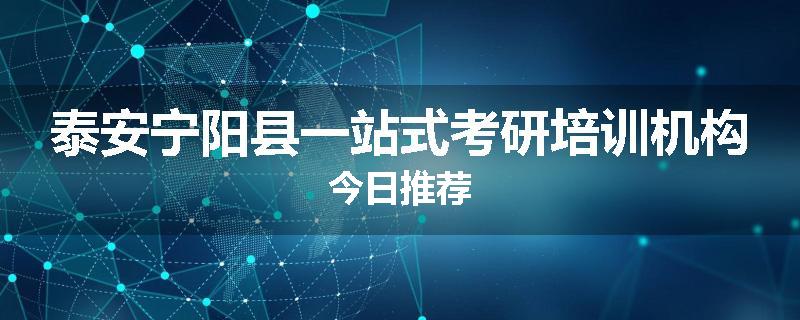 泰安宁阳县一站式考研培训机构今日推荐