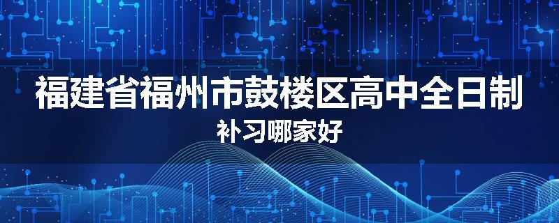 福建省福州市鼓楼区高中全日制补习哪家好