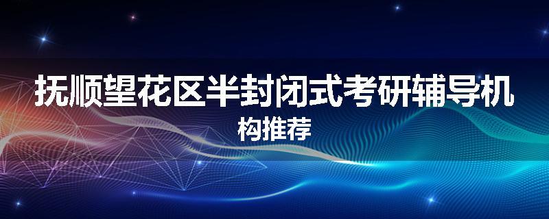 抚顺望花区半封闭式考研辅导机构推荐
