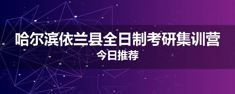哈尔滨依兰县全日制考研集训营今日推荐