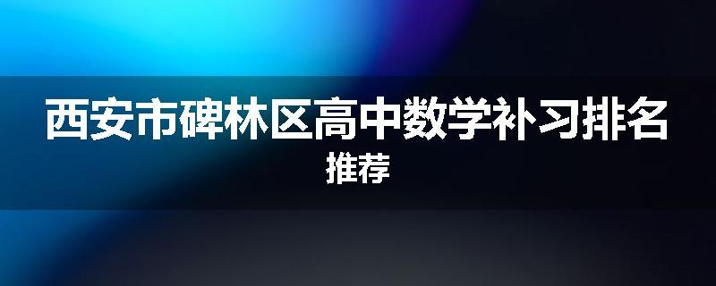 西安市碑林区高中数学补习排名推荐