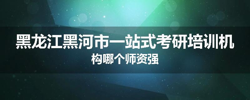 黑龙江黑河市一站式考研培训机构哪个师资强