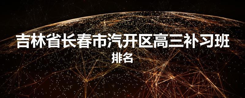 吉林省长春市汽开区高三补习班排名