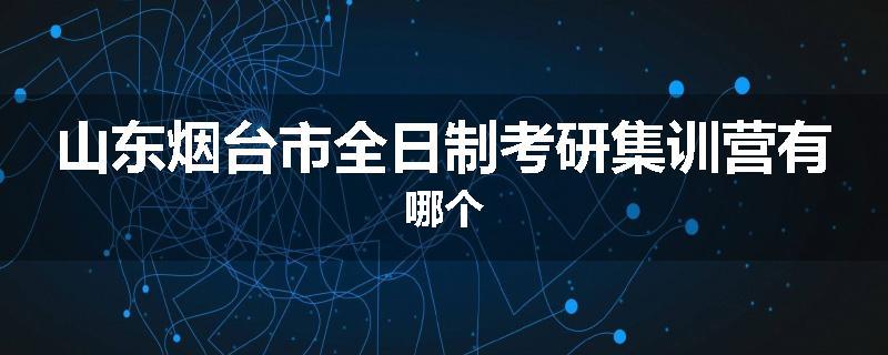 山东烟台市全日制考研集训营有哪个