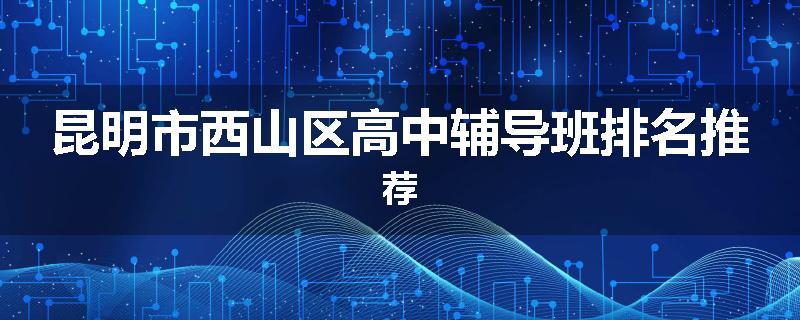 昆明市西山区高中辅导班排名推荐