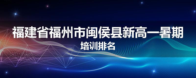 福建省福州市闽侯县新高一暑期培训排名