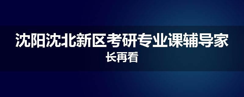 沈阳沈北新区考研专业课辅导家长再看