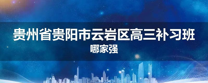 贵州省贵阳市云岩区高三补习班哪家强