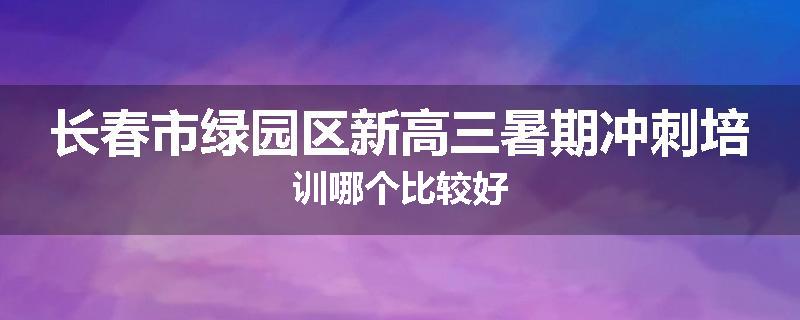 长春市绿园区新高三暑期冲刺培训哪个比较好