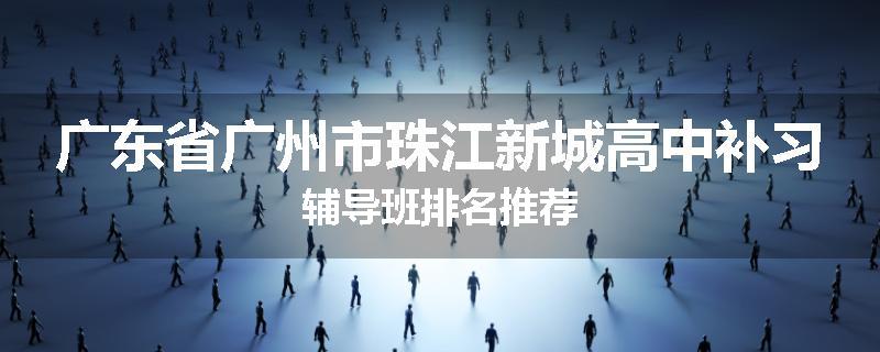广东省广州市珠江新城高中补习辅导班排名推荐