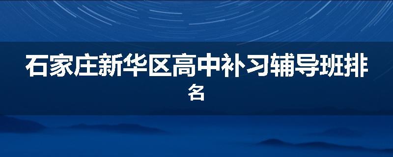 石家庄新华区高中补习辅导班排名