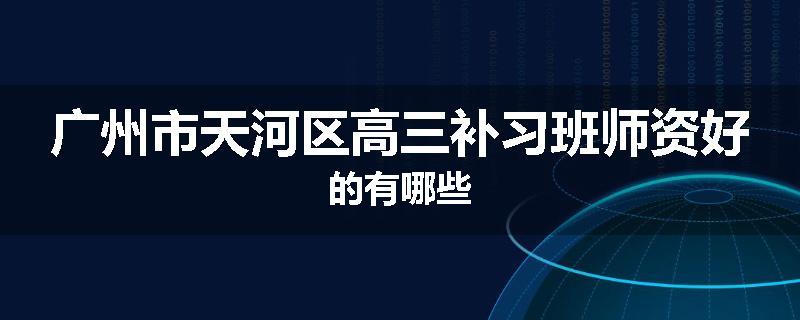 广州市天河区高三补习班师资好的有哪些