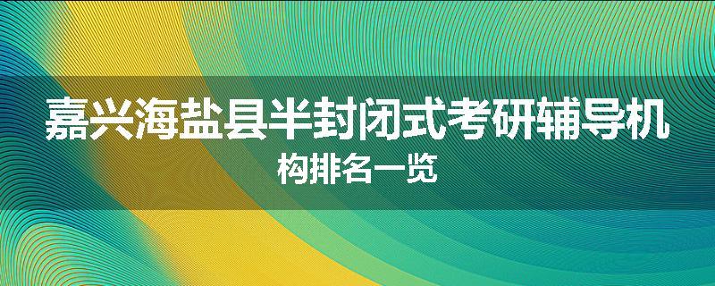 嘉兴海盐县半封闭式考研辅导机构排名一览