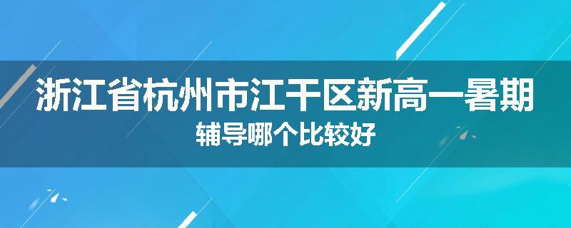 浙江省杭州市江干区新高一暑期辅导哪个比较好
