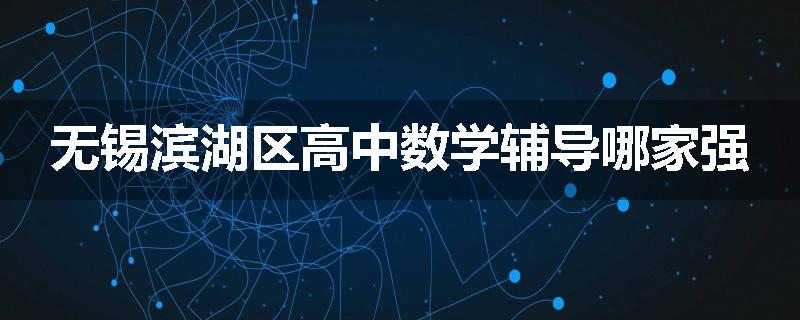 无锡滨湖区高中数学辅导哪家强