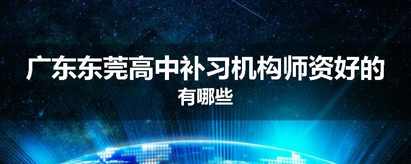广东东莞高中补习机构师资好的有哪些