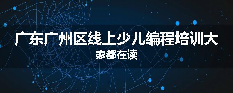 广东广州区线上少儿编程培训大家都在读