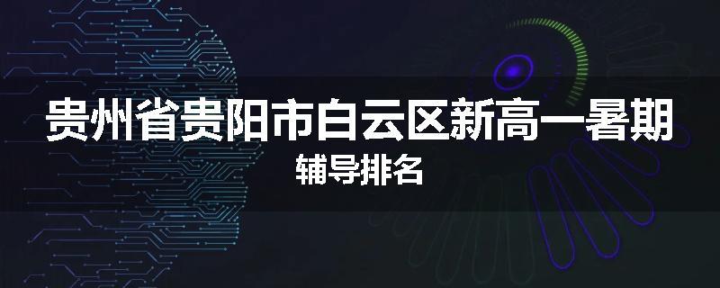 贵州省贵阳市白云区新高一暑期辅导排名