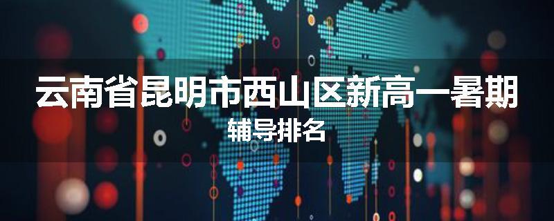 云南省昆明市西山区新高一暑期辅导排名