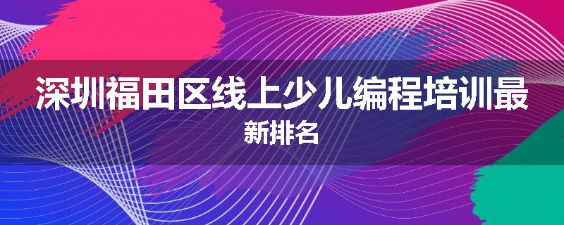 深圳福田区线上少儿编程培训最新排名