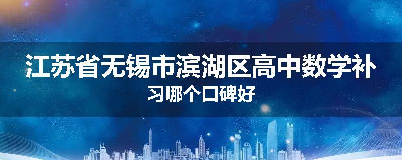 江苏省无锡市滨湖区高中数学补习哪个口碑好