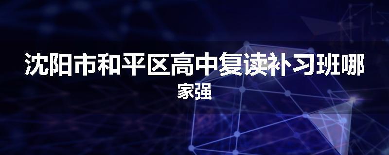 沈阳市和平区高中复读补习班哪家强