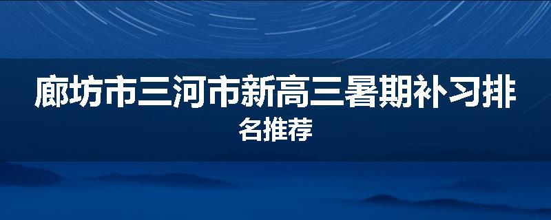 廊坊市三河市新高三暑期补习排名推荐