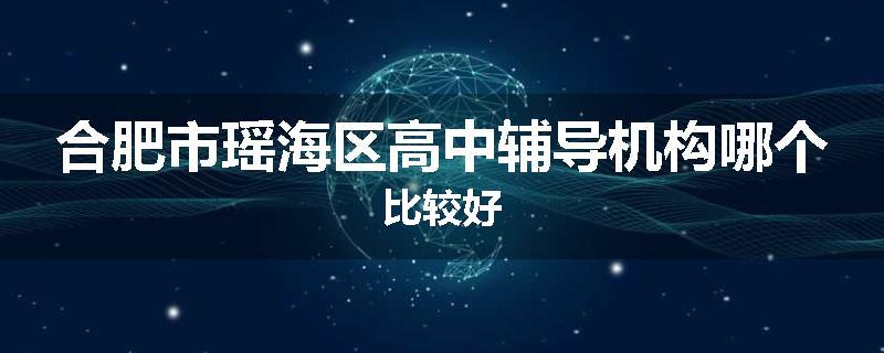 合肥市瑶海区高中辅导机构哪个比较好