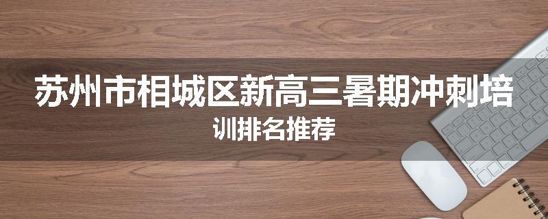 苏州市相城区新高三暑期冲刺培训排名推荐