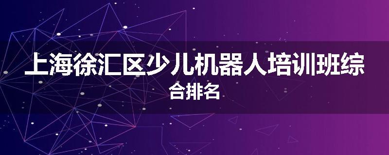 上海徐汇区少儿机器人培训班综合排名