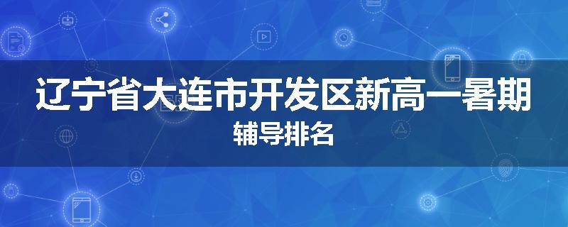 辽宁省大连市开发区新高一暑期辅导排名
