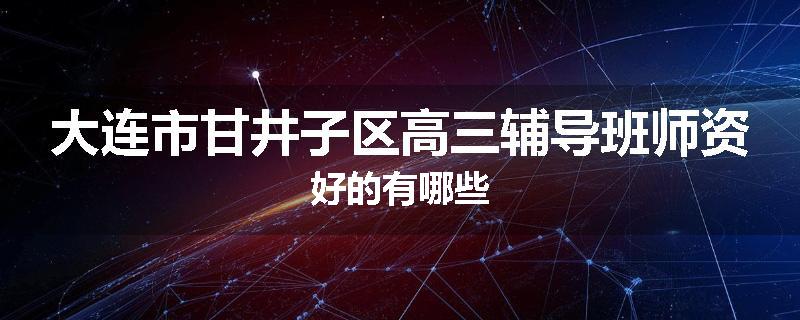 大连市甘井子区高三辅导班师资好的有哪些