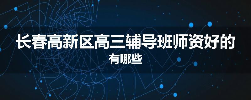 长春高新区高三辅导班师资好的有哪些