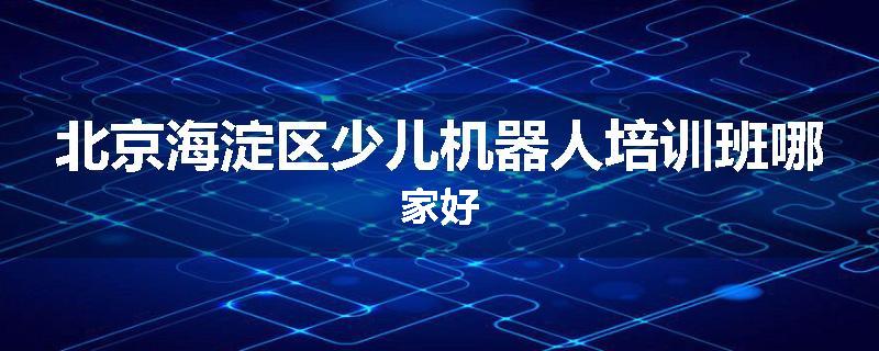 北京海淀区少儿机器人培训班哪家好