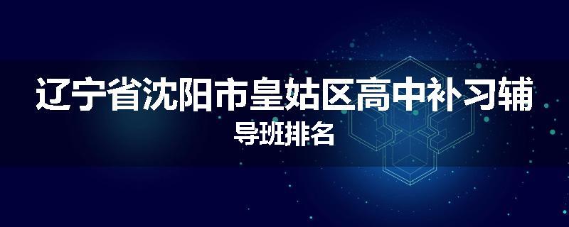 辽宁省沈阳市皇姑区高中补习辅导班排名