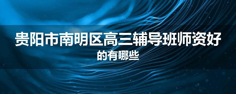 贵阳市南明区高三辅导班师资好的有哪些